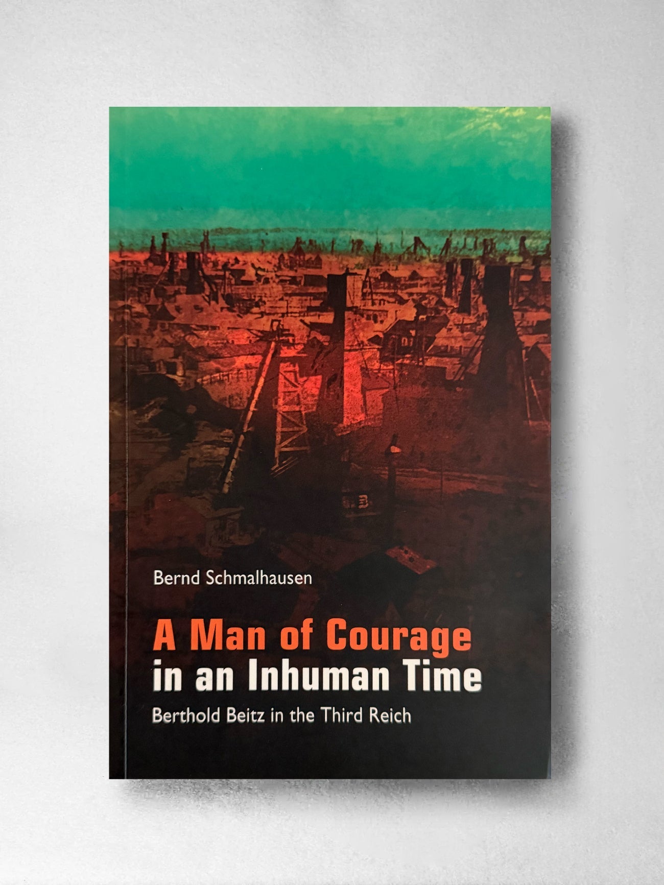 A Man of Courage in an Inhuman Time: Berthold Beitz in the Third Reich - Bernd Schmalhausen