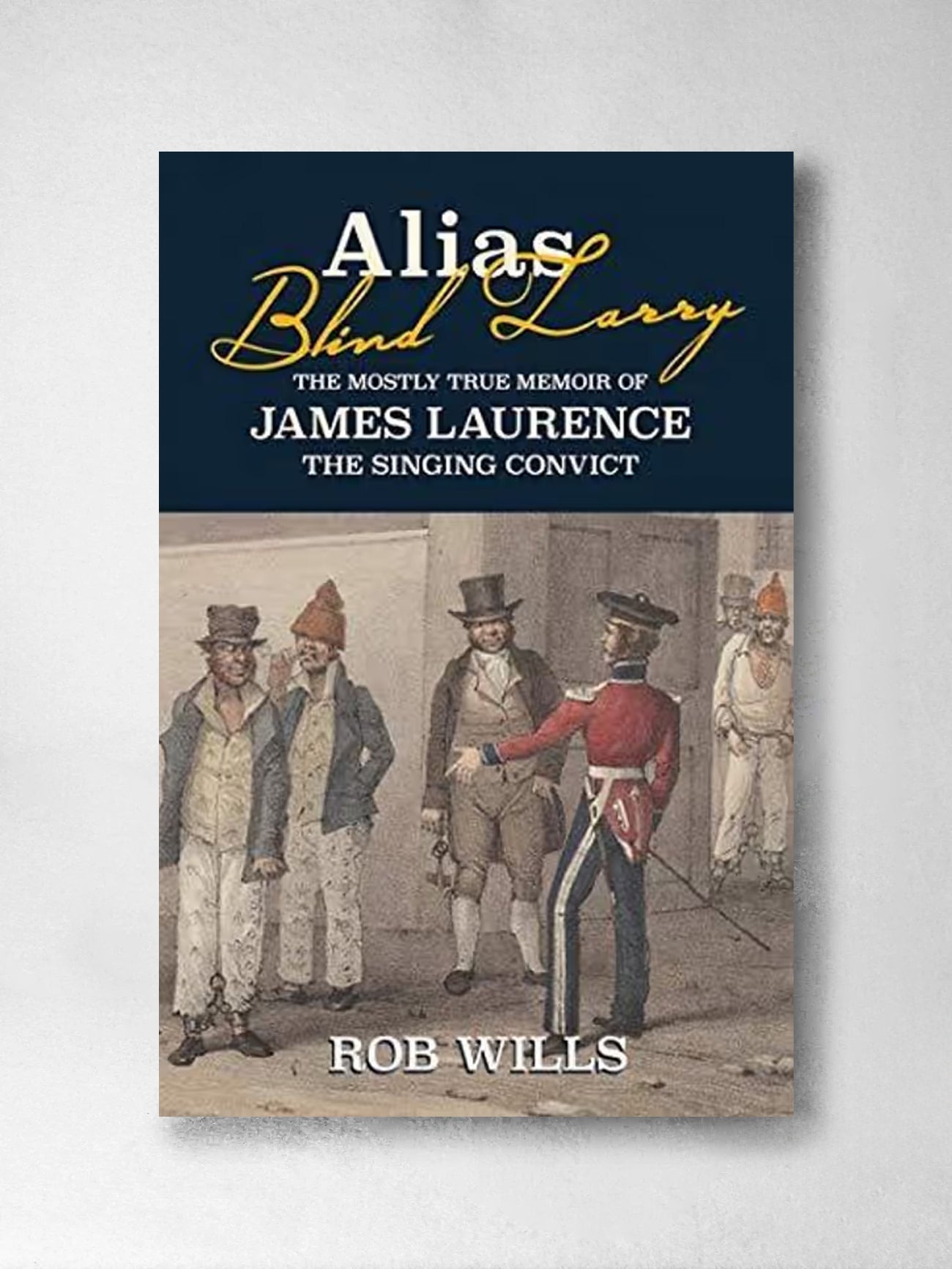 Alias Blind Larry: The Mostly True Memoir of James Laurence The Singing Convict - Rob Wills