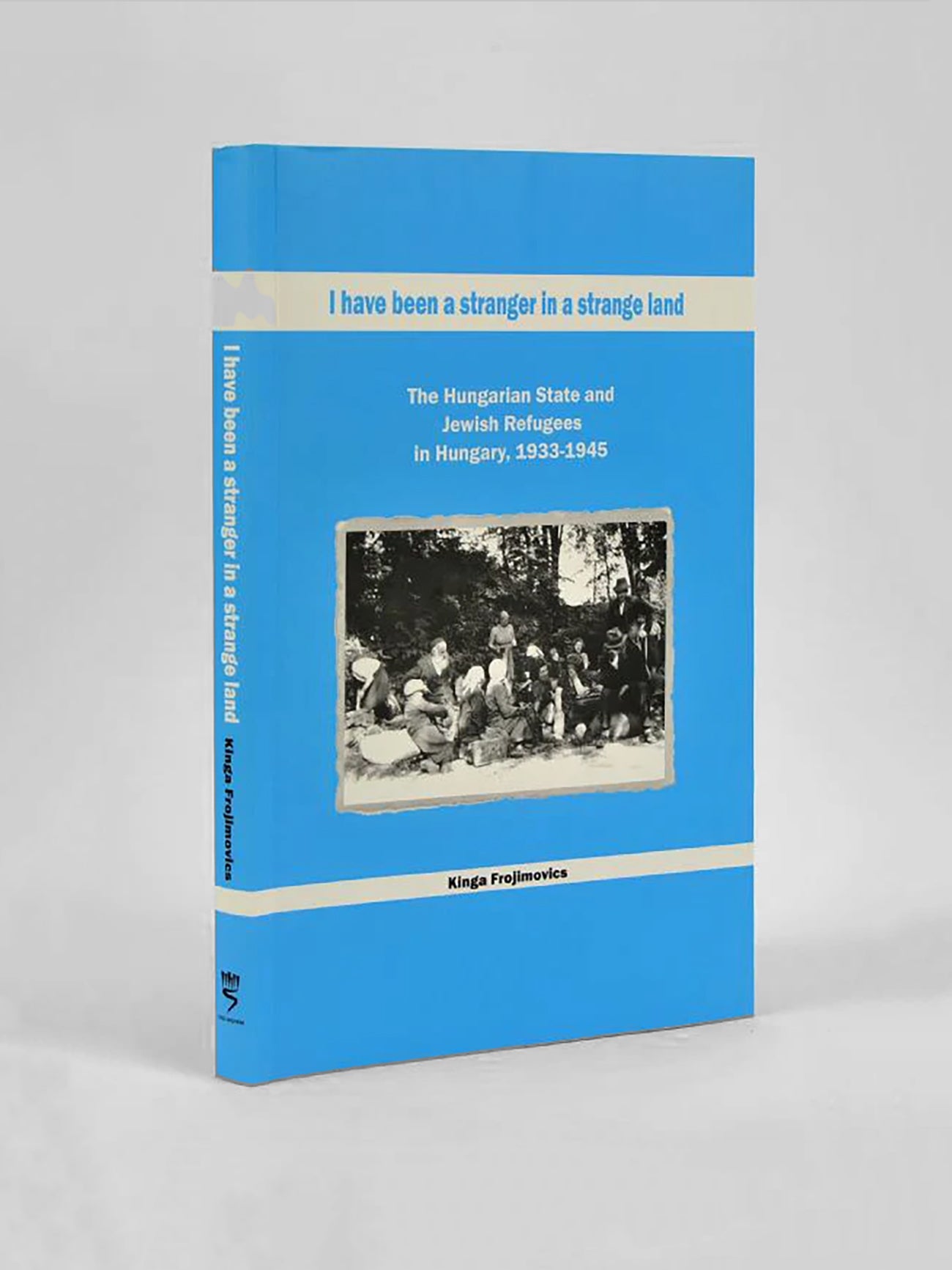 I Have Been a Stranger in a Strange Land: The Hungarian State and Jewish Refugees in Hungary, 1933-1945 - Kinga Frojimovics